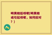 喝黄精后咳嗽(喝黄精或引起咳嗽，如何应对？)