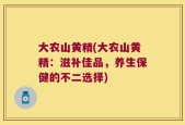 大农山黄精(大农山黄精：滋补佳品，养生保健的不二选择)