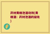 药材黄精泡酒功效(黄精酒：药材泡酒的益处)