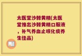 太医堂沙棘黄精(太医堂推出沙棘黄精口服液，补气养血止咳化痰养生佳品)