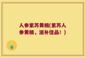 人参紫苏黄精(紫苏人参黄精，滋补佳品！)