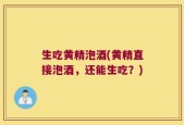 生吃黄精泡酒(黄精直接泡酒，还能生吃？)
