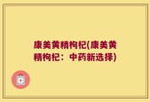 康美黄精枸杞(康美黄精枸杞：中药新选择)