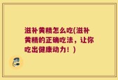 滋补黄精怎么吃(滋补黄精的正确吃法，让你吃出健康动力！)