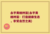 永平黄精种苗(永平黄精种苗：打造健康生态，享受自然之美)