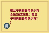 覆盆子黄精各用多少克合适(适宜配比：覆盆子和黄精各用多少克？)