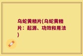 乌蛇黄精片(乌蛇黄精片：起源、功效和用法)