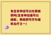 有坐骨神经可以吃黄精粥吗(坐骨神经痛可以缓解，黄精粥可作为辅助治疗之一)