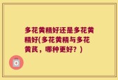 多花黄精好还是多花黄精好(多花黄精与多花黄芪，哪种更好？)