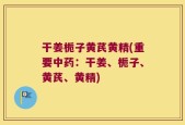 干姜栀子黄芪黄精(重要中药：干姜、栀子、黄芪、黄精)