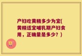 产妇吃黄精多少为宜(黄精适宜哺乳期产妇食用，正确量是多少？)