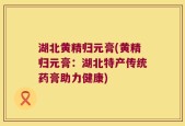 湖北黄精归元膏(黄精归元膏：湖北特产传统药膏助力健康)