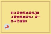 阳江黄精草本饮品(阳江黄精草本饮品：饮一杯天然保健)