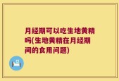 月经期可以吃生地黄精吗(生地黄精在月经期间的食用问题)