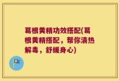 葛根黄精功效搭配(葛根黄精搭配，帮你清热解毒，舒缓身心)