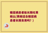 糖尿病患者能长期吃黄精么(黄精适合糖尿病患者长期食用吗？)