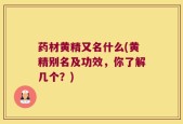 药材黄精又名什么(黄精别名及功效，你了解几个？)
