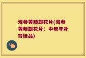 海参黄精雄花片(海参黄精雄花片：中老年补肾佳品)