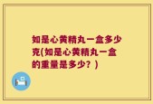 如是心黄精丸一盒多少克(如是心黄精丸一盒的重量是多少？)