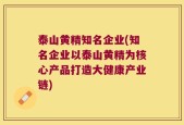 泰山黄精知名企业(知名企业以泰山黄精为核心产品打造大健康产业链)