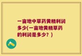 一亩地中草药黄精利润多少(一亩地黄精草药的利润是多少？)