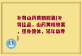 补肾山药黄精胶囊(补肾佳品，山药黄精胶囊，强身健体，延年益寿)