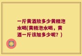 一斤黄酒放多少黄精泡水喝(黄精泡水喝，黄酒一斤该加多少呢？)