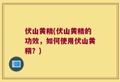 伏山黄精(伏山黄精的功效，如何使用伏山黄精？)