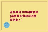 桑椹果可以炮制黄精吗(桑椹果与黄精可否搭配炮制？)