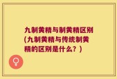九制黄精与制黄精区别(九制黄精与传统制黄精的区别是什么？)