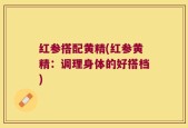 红参搭配黄精(红参黄精：调理身体的好搭档)