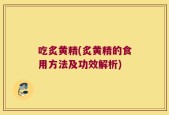吃炙黄精(炙黄精的食用方法及功效解析)