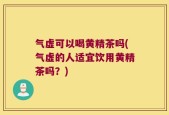 气虚可以喝黄精茶吗(气虚的人适宜饮用黄精茶吗？)