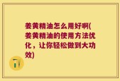 姜黄精油怎么用好啊(姜黄精油的使用方法优化，让你轻松做到大功效)