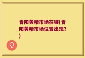 青阳黄精市场在哪(青阳黄精市场位置出现？)