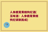 人参鹿茸黄精枸杞酒(五味酒：人参鹿茸黄精枸杞调制而成)