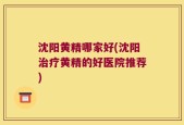 沈阳黄精哪家好(沈阳治疗黄精的好医院推荐)
