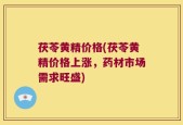 茯苓黄精价格(茯苓黄精价格上涨，药材市场需求旺盛)