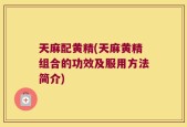 天麻配黄精(天麻黄精组合的功效及服用方法简介)