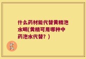 什么药材能代替黄精泡水喝(黄精可用哪种中药泡水代替？)