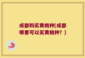 成都购买黄精种(成都哪里可以买黄精种？)