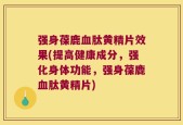 强身葆鹿血肽黄精片效果(提高健康成分，强化身体功能，强身葆鹿血肽黄精片)