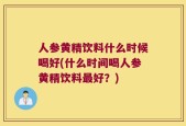 人参黄精饮料什么时候喝好(什么时间喝人参黄精饮料最好？)