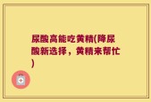 尿酸高能吃黄精(降尿酸新选择，黄精来帮忙)