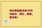 枸杞黄精酉洋参(中药材组合：枸杞，黄精，酉洋参)
