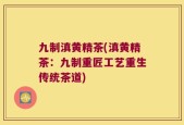 九制滇黄精茶(滇黄精茶：九制重匠工艺重生传统茶道)