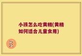 小孩怎么吃黄精(黄精如何适合儿童食用)