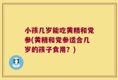 小孩几岁能吃黄精和党参(黄精和党参适合几岁的孩子食用？)