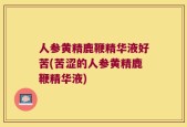 人参黄精鹿鞭精华液好苦(苦涩的人参黄精鹿鞭精华液)
