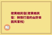 佬黄精民宿(佬黄精民宿：倾情打造的山野田园风客栈)